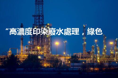 “高濃度印染廢水處理，綠色創(chuàng)新，凈享環(huán)保新篇章”